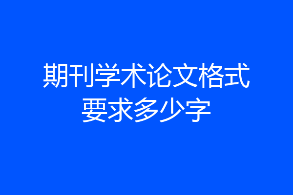 期刊学术论文格式要求多少字