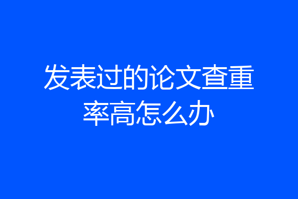 发表过的论文查重率高怎么办