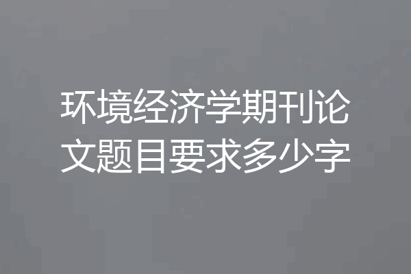 环境经济学期刊论文题目要求多少字