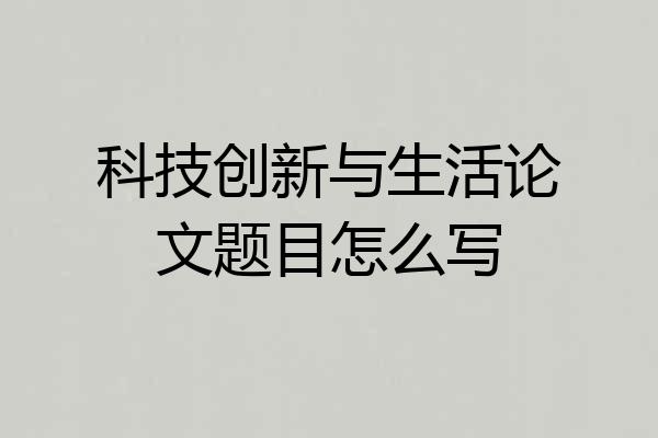 科技创新与生活论文题目怎么写