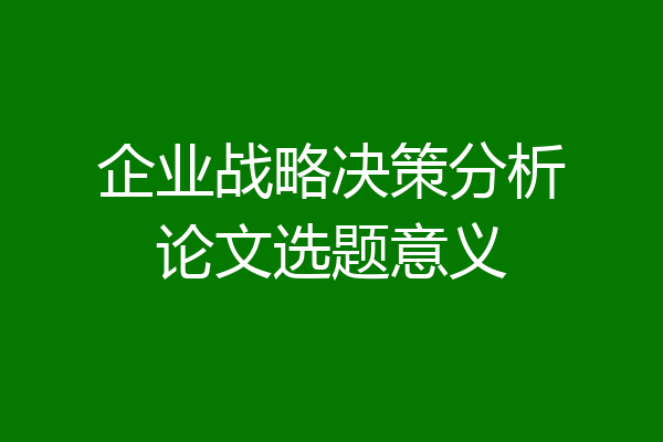 企业战略决策分析论文选题意义