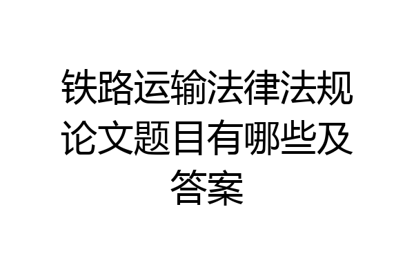 铁路运输法律法规论文题目有哪些及答案