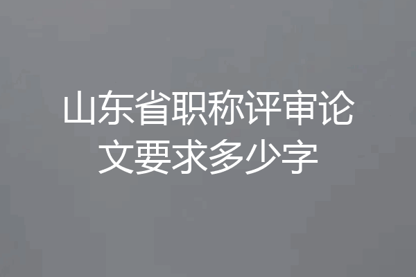 山东省职称评审论文要求多少字