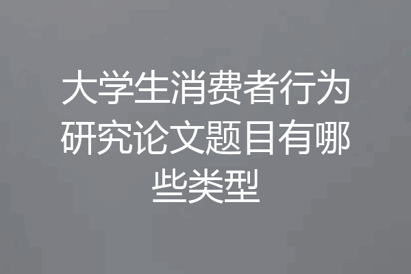 大学生消费者行为研究论文题目有哪些类型
