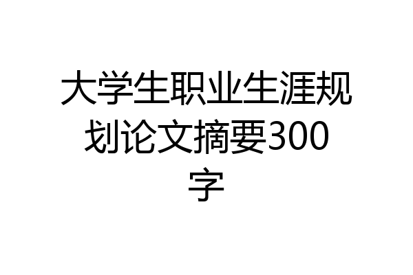 大学生职业生涯规划论文摘要300字