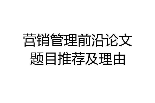 营销管理前沿论文题目推荐及理由