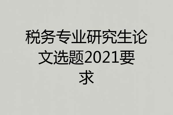 税务专业研究生论文选题2021要求