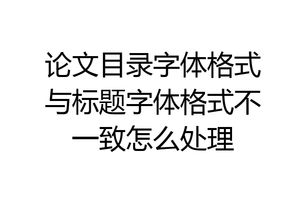 论文目录字体格式与标题字体格式不一致怎么处理