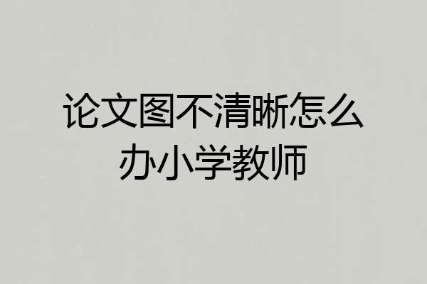 论文图不清晰怎么办小学教师