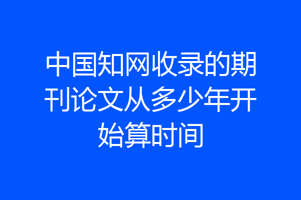 中国知网收录的期刊论文从多少年开始算时间