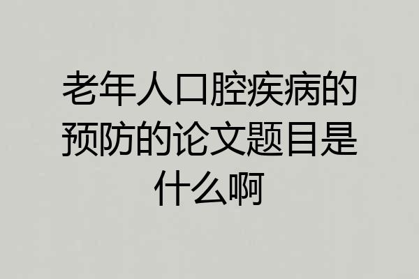 老年人口腔疾病的预防的论文题目是什么啊