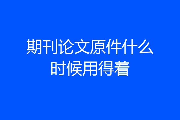 期刊论文原件什么时候用得着
