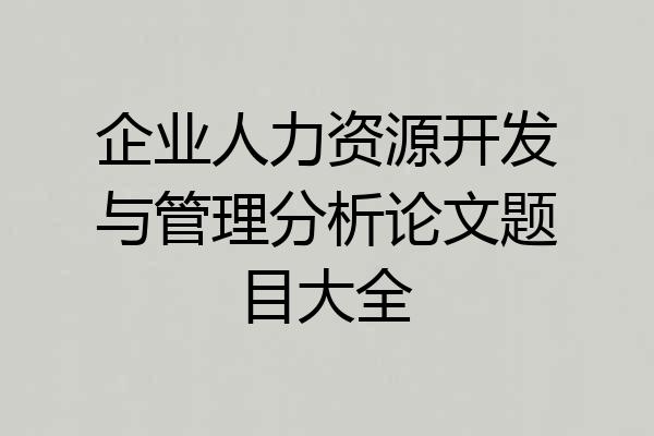 企业人力资源开发与管理分析论文题目大全