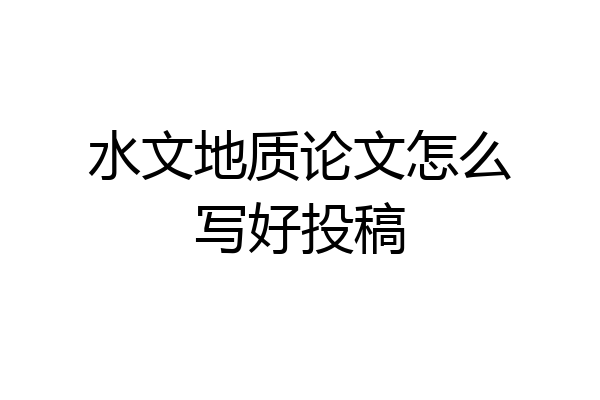水文地质论文怎么写好投稿