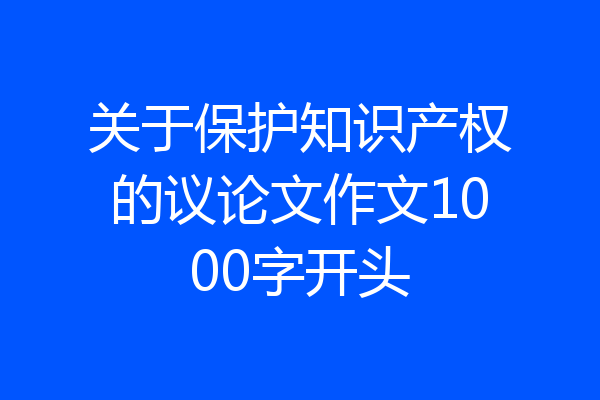 关于保护知识产权的议论文作文1000字开头