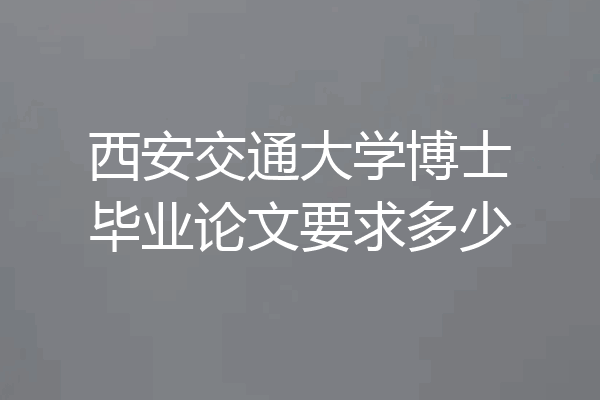 西安交通大学博士毕业论文要求多少