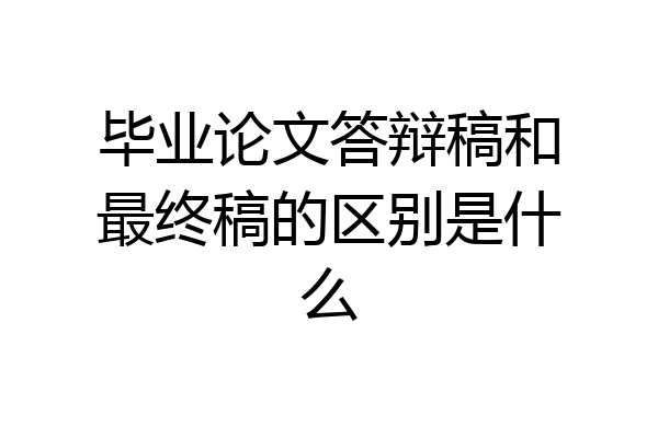 毕业论文答辩稿和最终稿的区别是什么