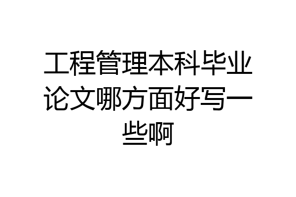工程管理本科毕业论文哪方面好写一些啊