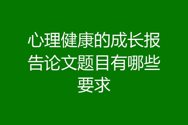 心理健康的成长报告论文题目有哪些要求