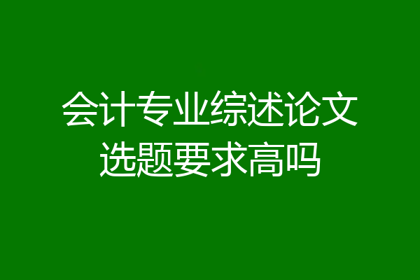 会计专业综述论文选题要求高吗