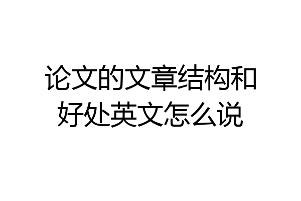 论文的文章结构和好处英文怎么说