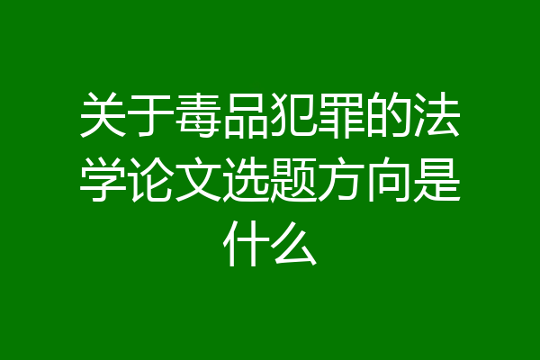 关于毒品犯罪的法学论文选题方向是什么