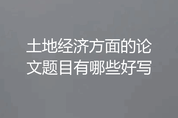 土地经济方面的论文题目有哪些好写