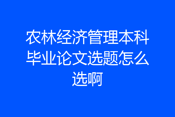 农林经济管理本科毕业论文选题怎么选啊