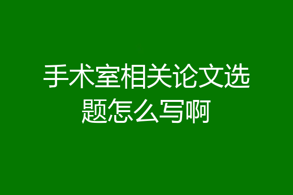 手术室相关论文选题怎么写啊