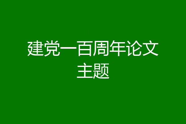 建党一百周年论文主题