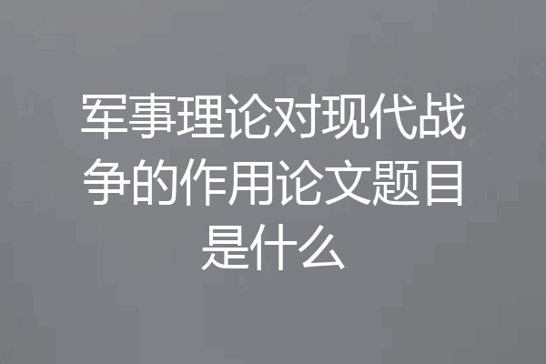 军事理论对现代战争的作用论文题目是什么