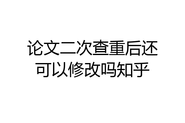 论文二次查重后还可以修改吗知乎