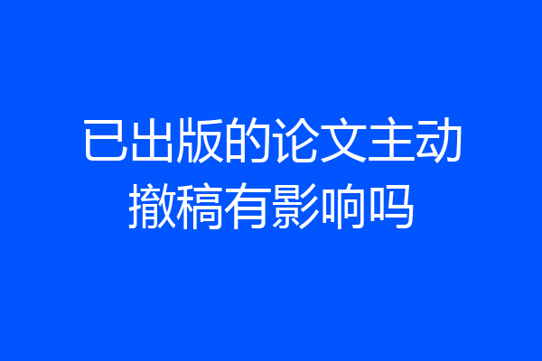 已出版的论文主动撤稿有影响吗