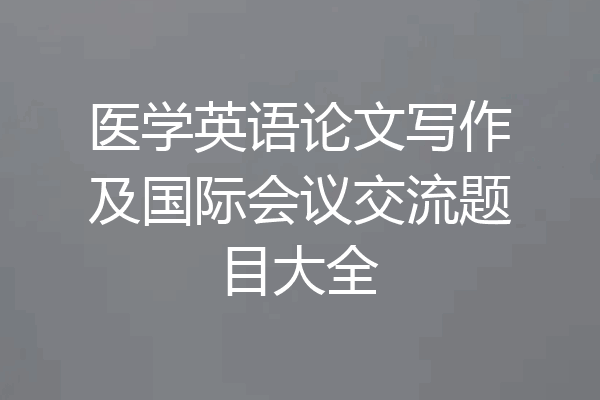 医学英语论文写作及国际会议交流题目大全