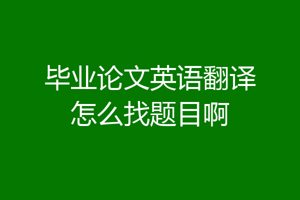 毕业论文英语翻译怎么找题目啊