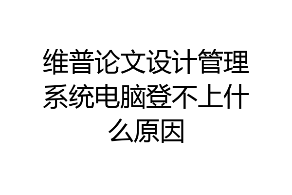 维普论文设计管理系统电脑登不上什么原因