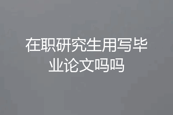 在职研究生用写毕业论文吗吗