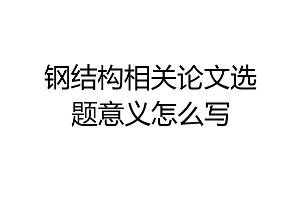 钢结构相关论文选题意义怎么写
