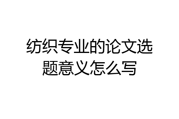 纺织专业的论文选题意义怎么写