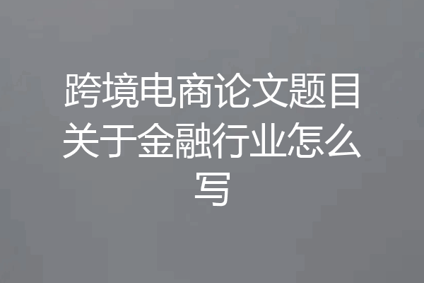 跨境电商论文题目关于金融行业怎么写