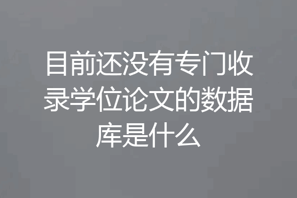 目前还没有专门收录学位论文的数据库是什么