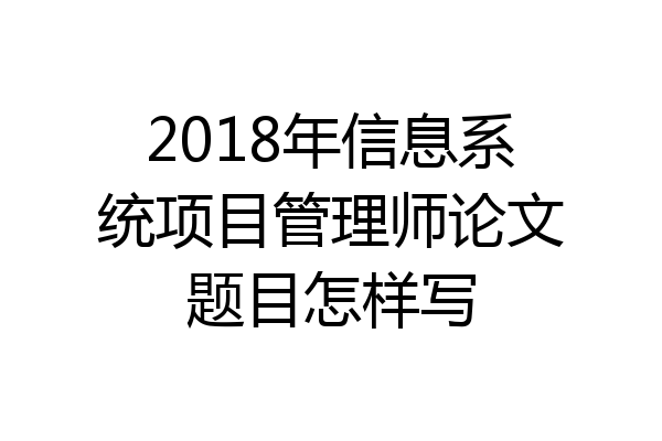 2018年信息系统项目管理师论文题目怎样写