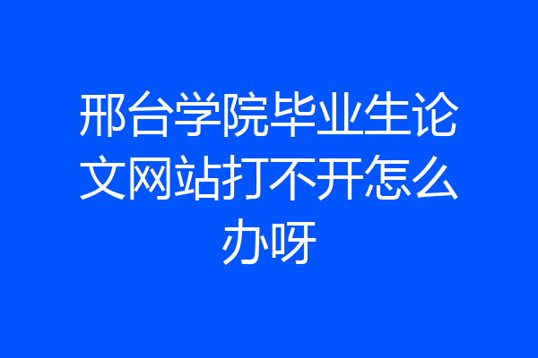 邢台学院毕业生论文网站打不开怎么办呀