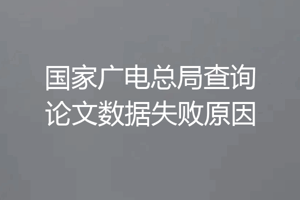 国家广电总局查询论文数据失败原因