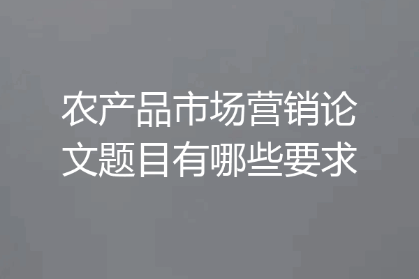 农产品市场营销论文题目有哪些要求