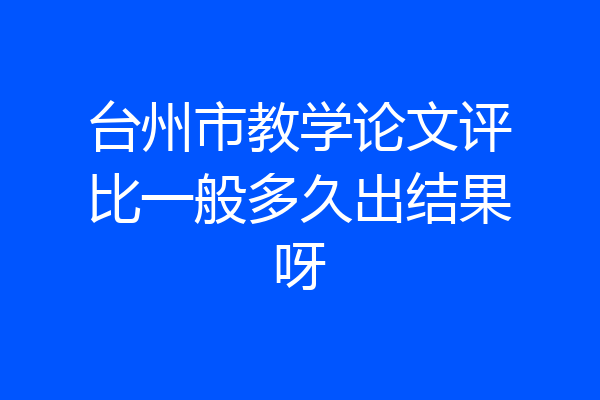 台州市教学论文评比一般多久出结果呀