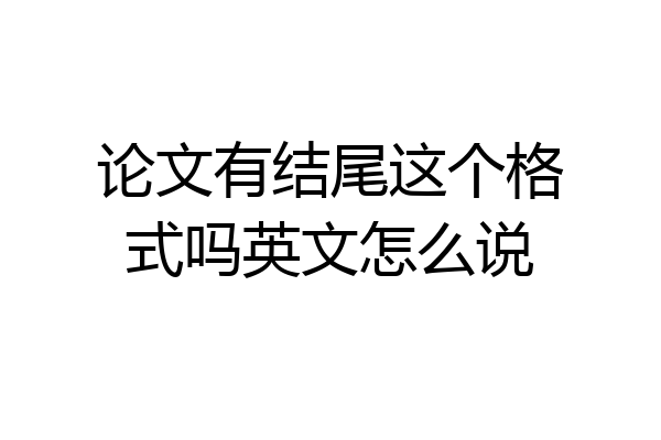 论文有结尾这个格式吗英文怎么说