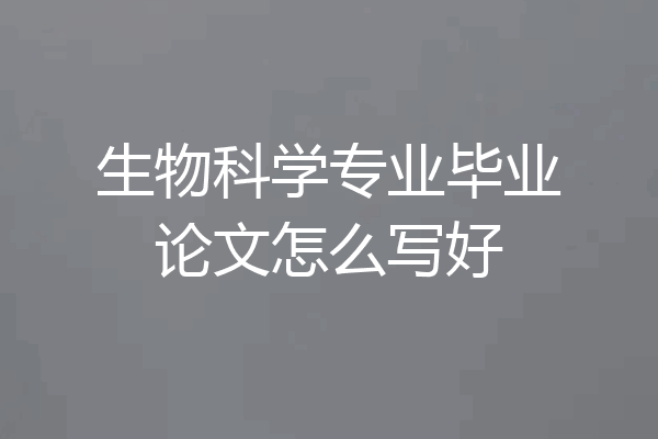 生物科学专业毕业论文怎么写好