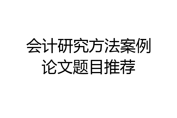 会计研究方法案例论文题目推荐