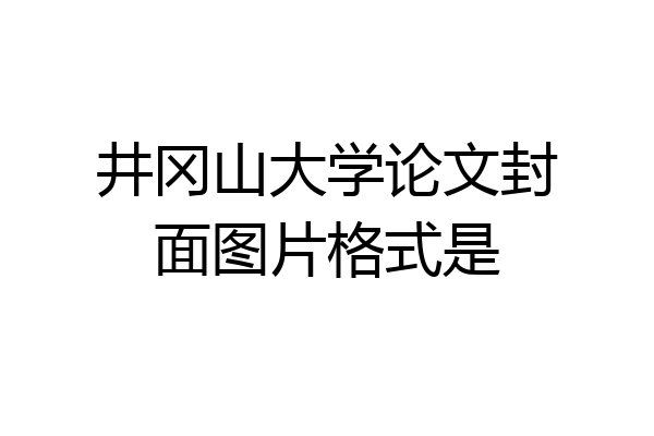 井冈山大学论文封面图片格式是